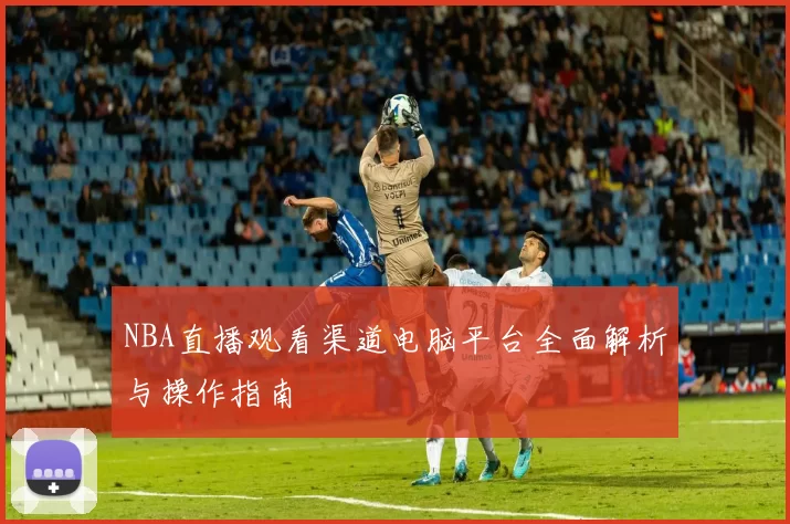 NBA直播观看渠道电脑平台全面解析与操作指南