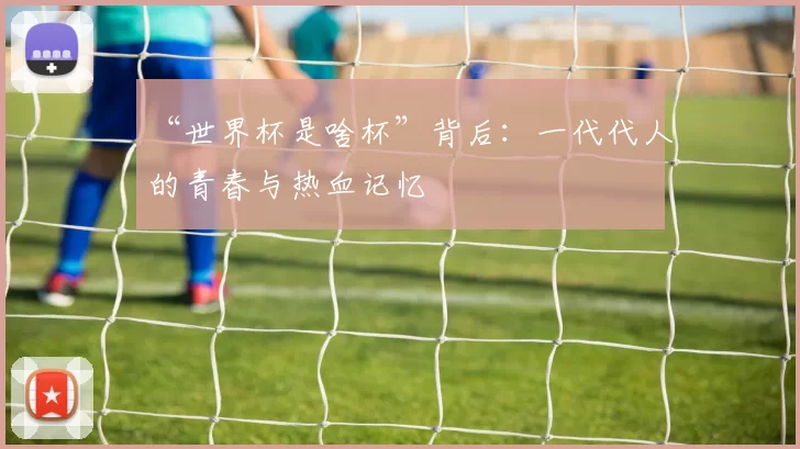 “世界杯是啥杯”背后:一代代人的青春与热血记忆