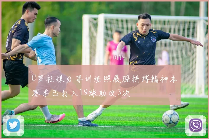 C罗社媒分享训练照展现拼搏精神本赛季已打入19球助攻3次