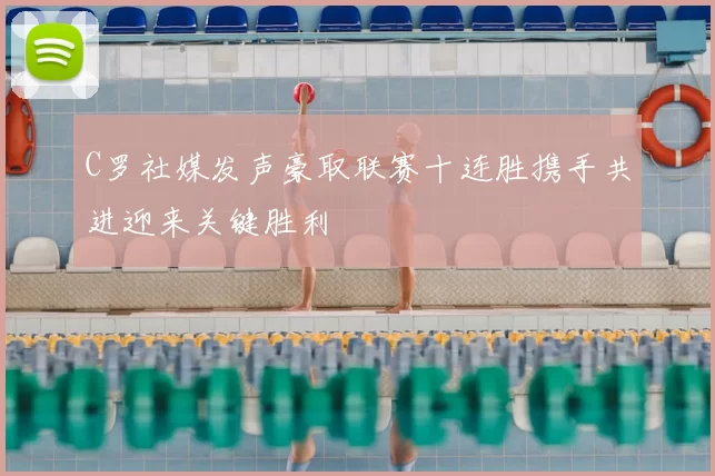 C罗社媒发声豪取联赛十连胜携手共进迎来关键胜利