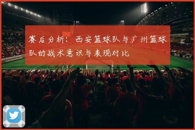赛后分析：西安篮球队与广州篮球队的战术意识与表现对比