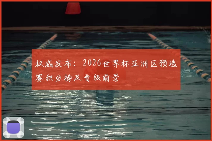 权威发布：2026世界杯亚洲区预选赛积分榜及晋级前景