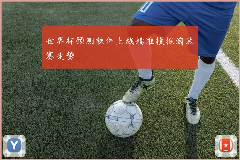 世界杯预测软件上线精准模拟淘汰赛走势