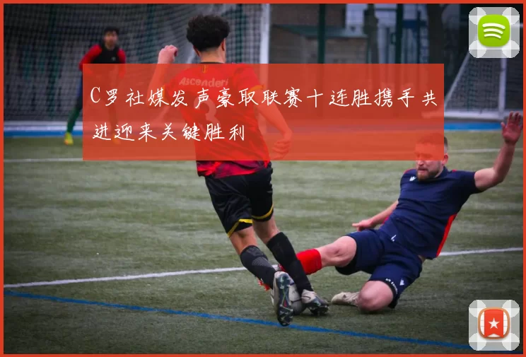 C罗社媒发声豪取联赛十连胜携手共进迎来关键胜利