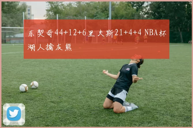 东契奇44+12+6里夫斯21+4+4 NBA杯湖人擒灰熊