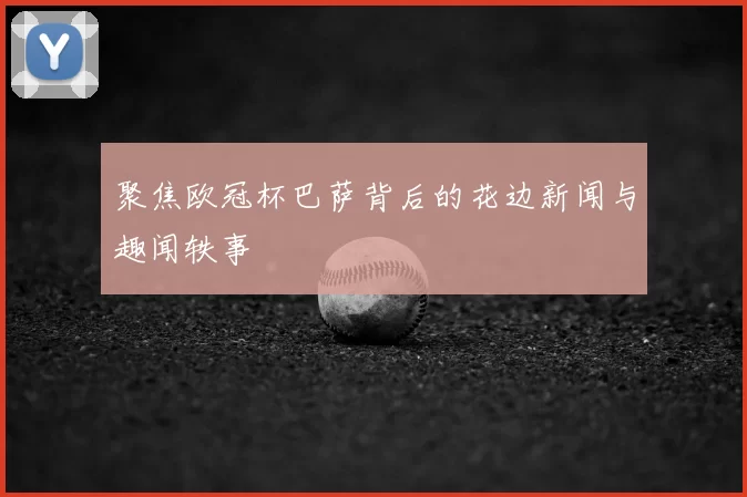 聚焦欧冠杯巴萨背后的花边新闻与趣闻轶事
