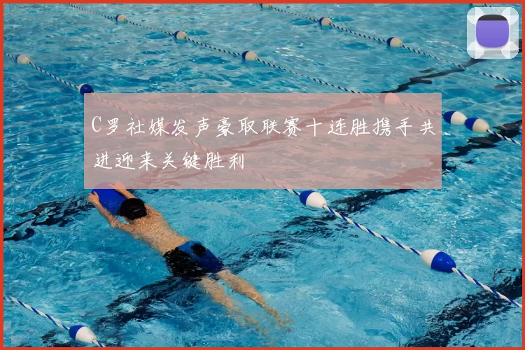 C罗社媒发声豪取联赛十连胜携手共进迎来关键胜利