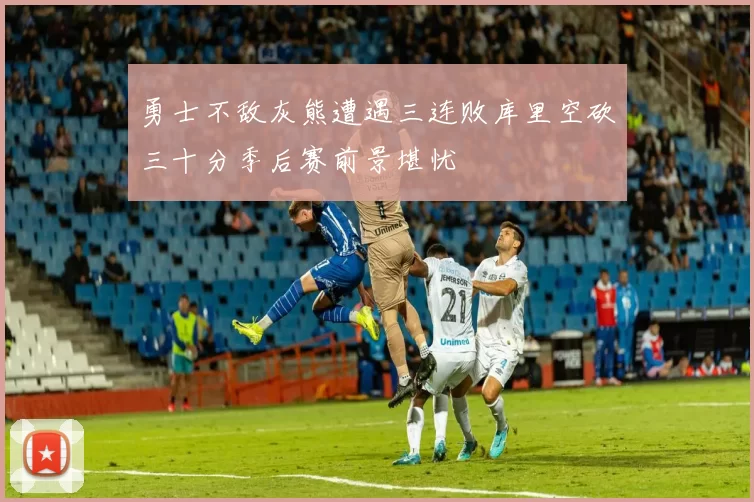 勇士不敌灰熊遭遇三连败库里空砍三十分季后赛前景堪忧