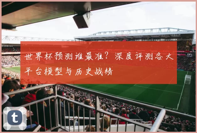 世界杯预测谁最准？深度评测各大平台模型与历史战绩