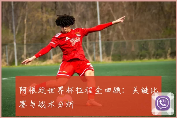 阿根廷世界杯征程全回顾:关键比赛与战术分析