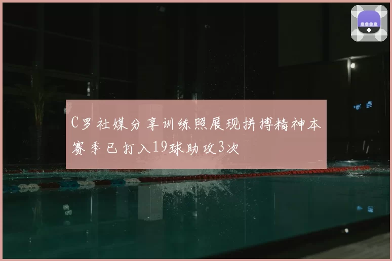C罗社媒分享训练照展现拼搏精神本赛季已打入19球助攻3次