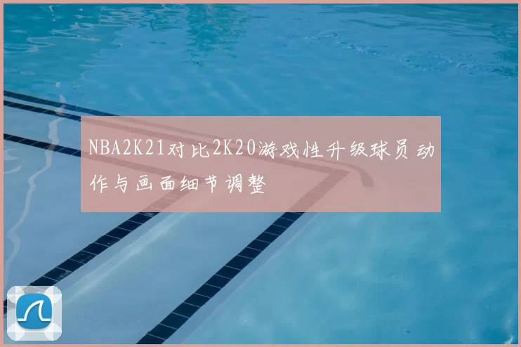 NBA2K21对比2K20游戏性升级球员动作与画面细节调整