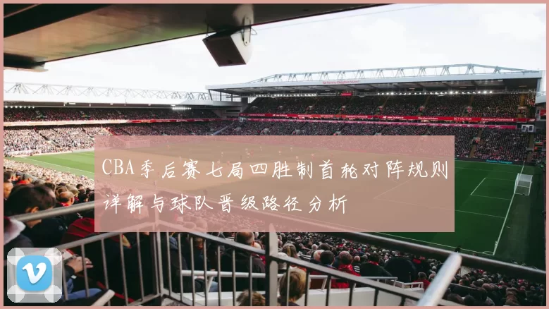 CBA季后赛七局四胜制首轮对阵规则详解与球队晋级路径分析
