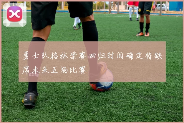 勇士队格林禁赛回归时间确定将缺席未来五场比赛