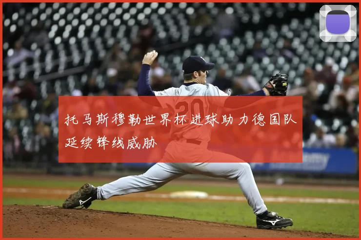托马斯穆勒世界杯进球助力德国队延续锋线威胁