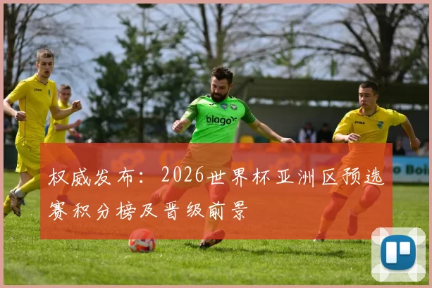 权威发布：2026世界杯亚洲区预选赛积分榜及晋级前景