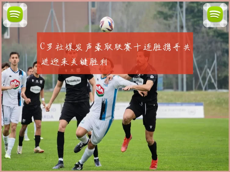 C罗社媒发声豪取联赛十连胜携手共进迎来关键胜利