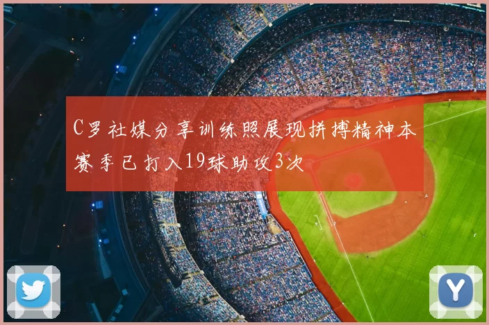 C罗社媒分享训练照展现拼搏精神本赛季已打入19球助攻3次