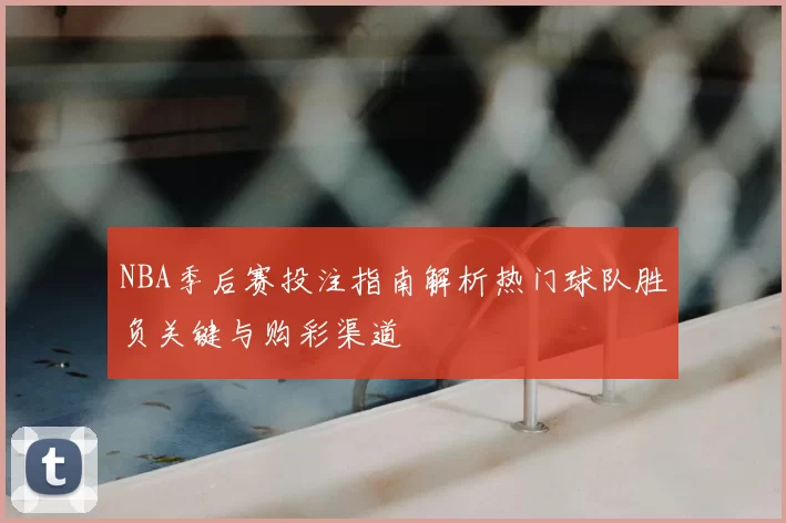 NBA季后赛投注指南解析热门球队胜负关键与购彩渠道
