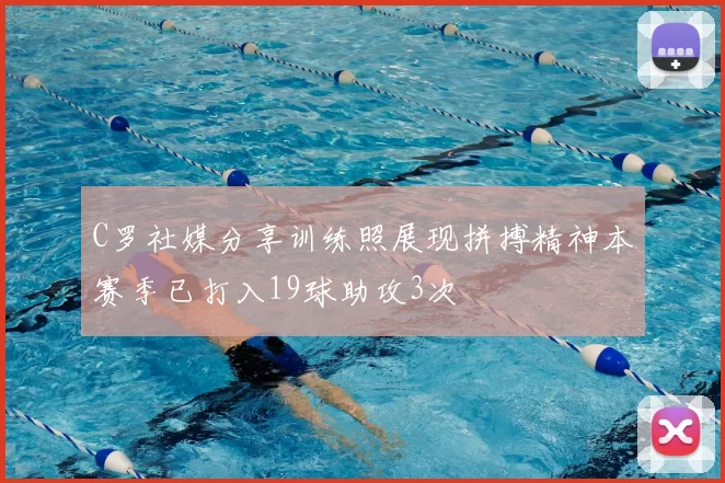 C罗社媒分享训练照展现拼搏精神本赛季已打入19球助攻3次