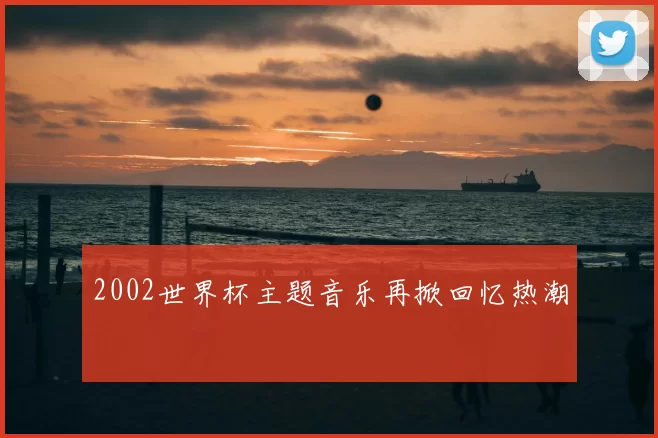 2002世界杯主题音乐再掀回忆热潮