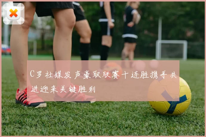 C罗社媒发声豪取联赛十连胜携手共进迎来关键胜利
