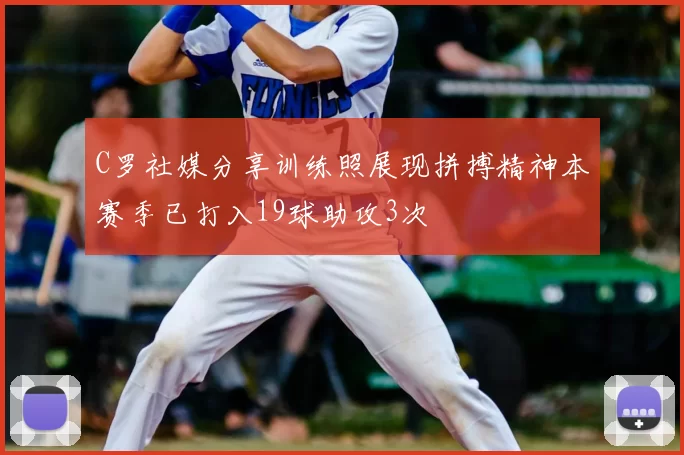 C罗社媒分享训练照展现拼搏精神本赛季已打入19球助攻3次