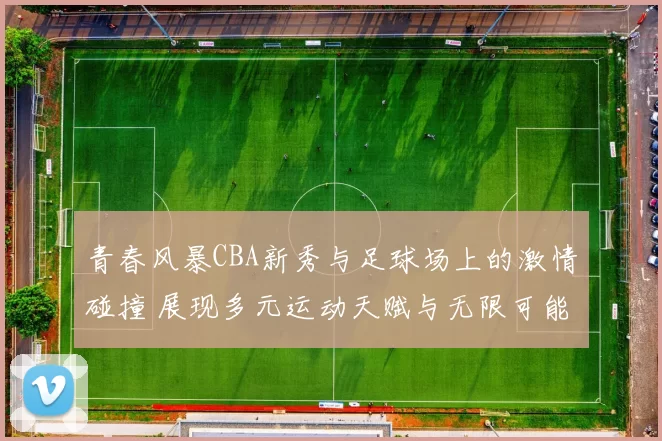 青春风暴CBA新秀与足球场上的激情碰撞 展现多元运动天赋与无限可能