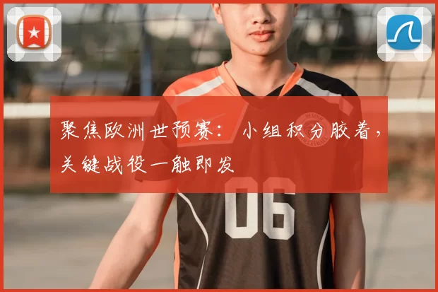 聚焦欧洲世预赛：小组积分胶着，关键战役一触即发