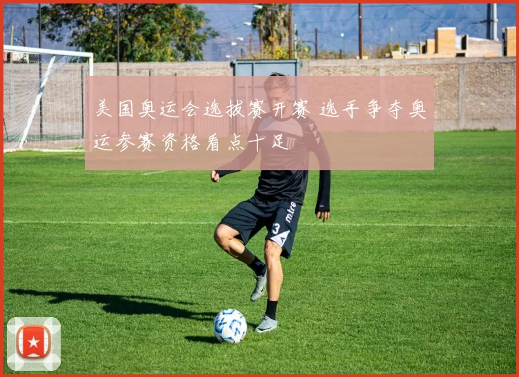美国奥运会选拔赛开赛 选手争夺奥运参赛资格看点十足