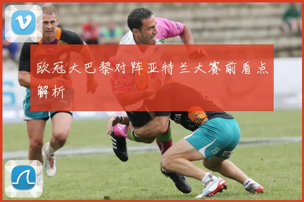 欧冠大巴黎对阵亚特兰大赛前看点解析