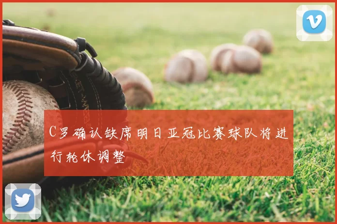 C罗确认缺席明日亚冠比赛球队将进行轮休调整