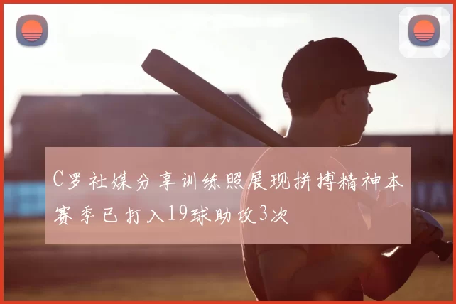 C罗社媒分享训练照展现拼搏精神本赛季已打入19球助攻3次