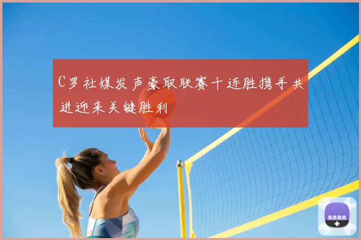 C罗社媒发声豪取联赛十连胜携手共进迎来关键胜利