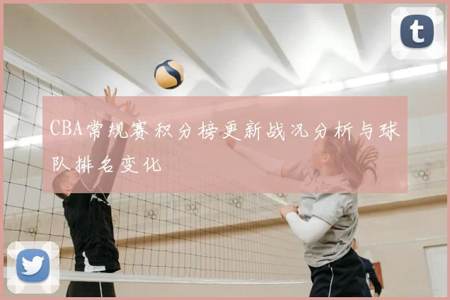 CBA常规赛积分榜更新战况分析与球队排名变化