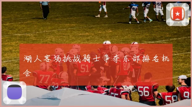 湖人客场挑战骑士争夺东部排名机会