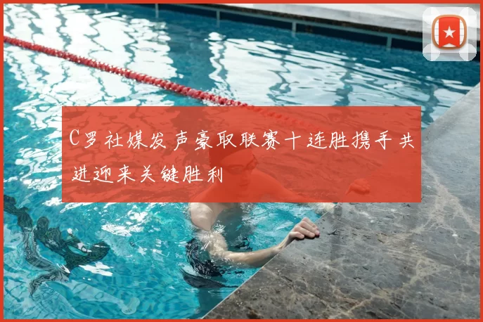C罗社媒发声豪取联赛十连胜携手共进迎来关键胜利