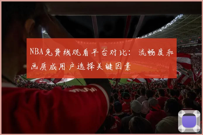 NBA免费线观看平台对比：流畅度和画质成用户选择关键因素