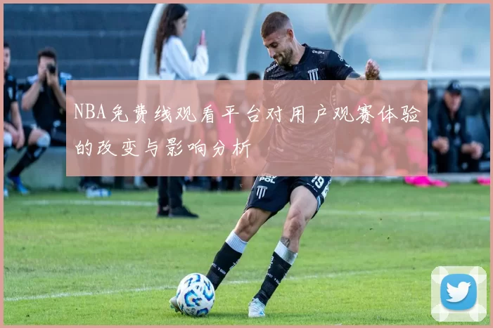 NBA免费线观看平台对用户观赛体验的改变与影响分析