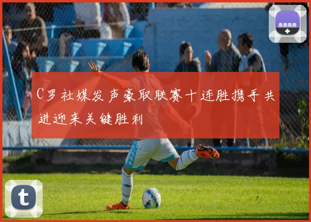 C罗社媒发声豪取联赛十连胜携手共进迎来关键胜利