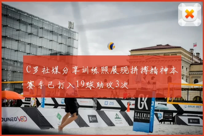 C罗社媒分享训练照展现拼搏精神本赛季已打入19球助攻3次