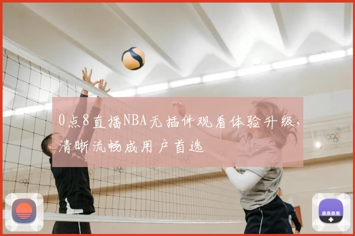 0点8直播NBA无插件观看体验升级,清晰流畅成用户首选