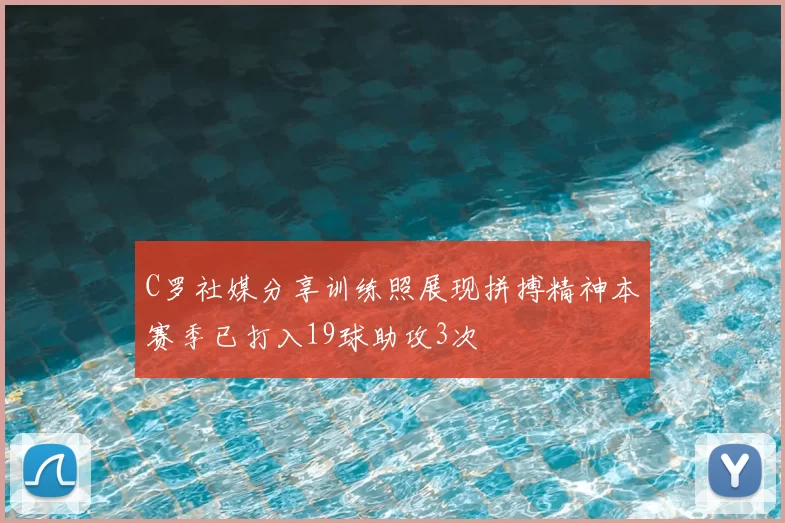 C罗社媒分享训练照展现拼搏精神本赛季已打入19球助攻3次