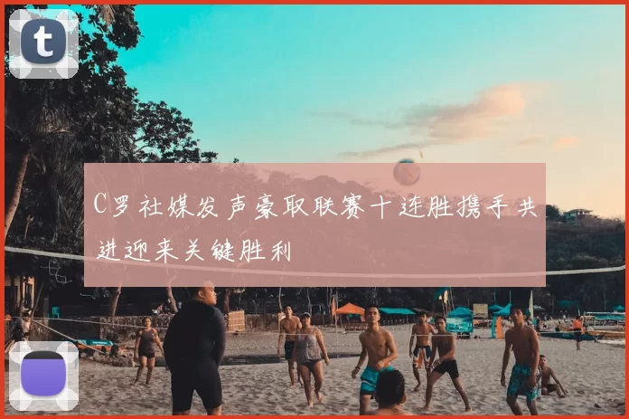 C罗社媒发声豪取联赛十连胜携手共进迎来关键胜利