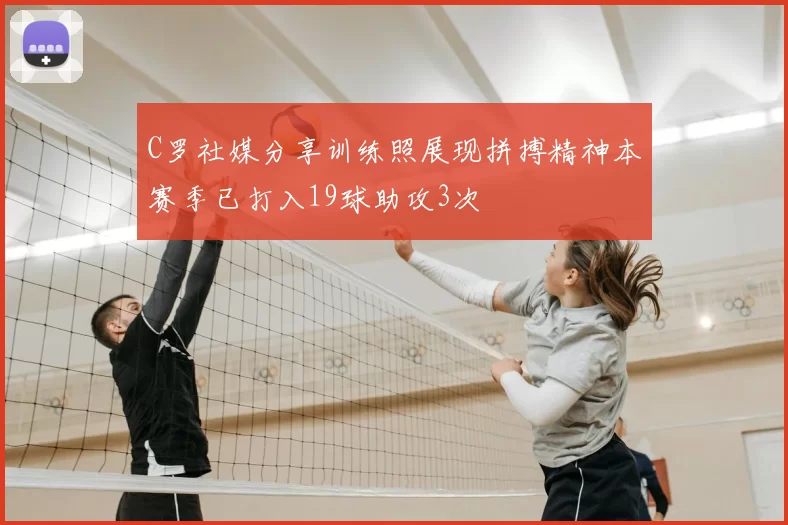 C罗社媒分享训练照展现拼搏精神本赛季已打入19球助攻3次