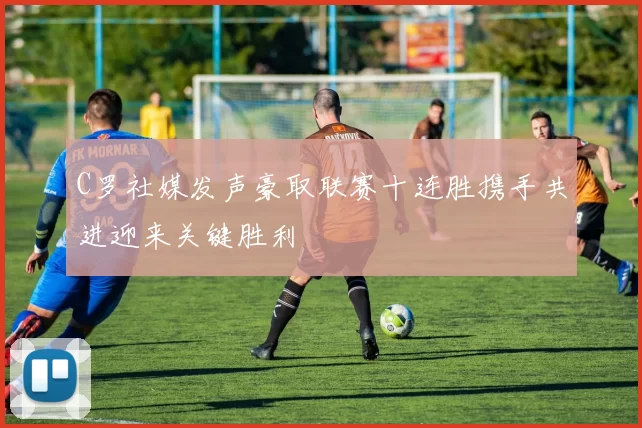 C罗社媒发声豪取联赛十连胜携手共进迎来关键胜利