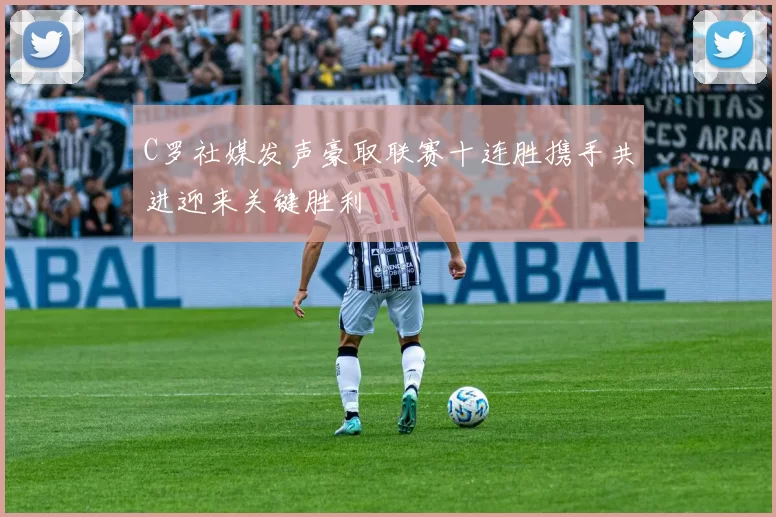C罗社媒发声豪取联赛十连胜携手共进迎来关键胜利