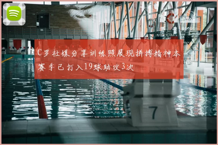 C罗社媒分享训练照展现拼搏精神本赛季已打入19球助攻3次