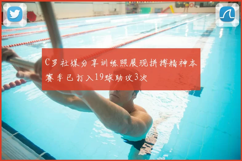 C罗社媒分享训练照展现拼搏精神本赛季已打入19球助攻3次