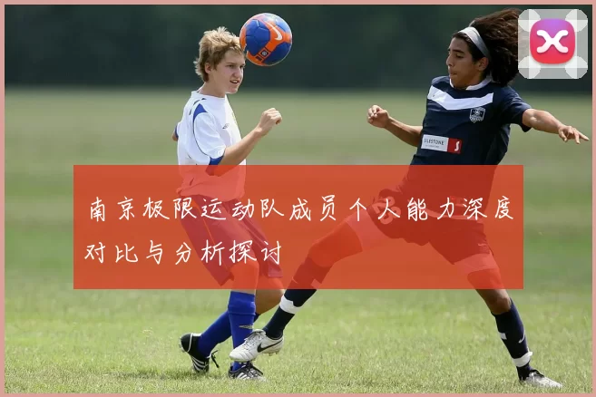 南京极限运动队成员个人能力深度对比与分析探讨
